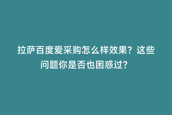 拉萨百度爱采购怎么样效果？这些问题你是否也困惑过？