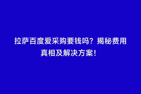 拉萨百度爱采购要钱吗？揭秘费用真相及解决方案！