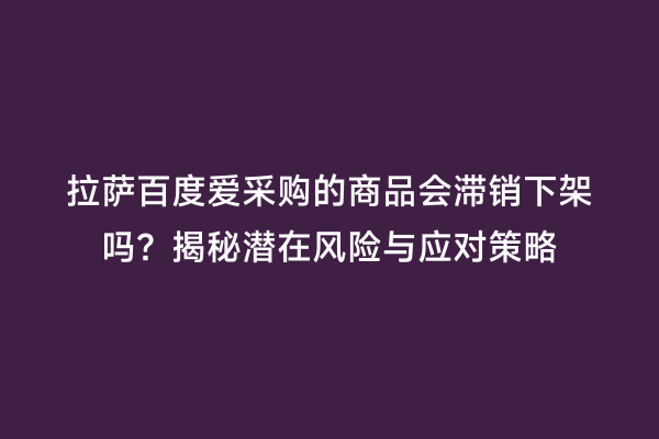 拉萨百度爱采购的商品会滞销下架吗？揭秘潜在风险与应对策略