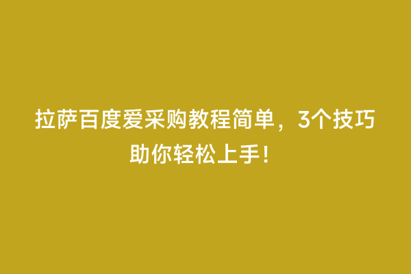 拉萨百度爱采购教程简单，3个技巧助你轻松上手！