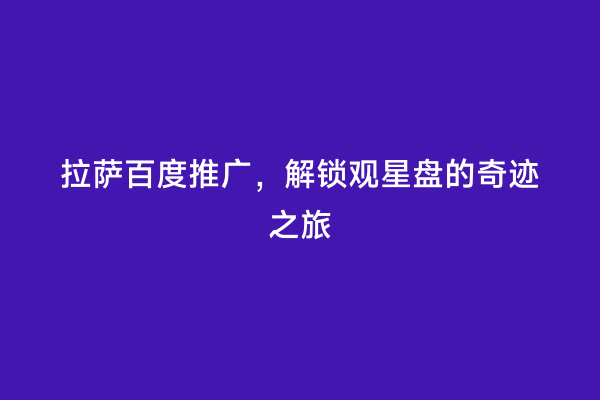 拉萨百度推广，解锁观星盘的奇迹之旅