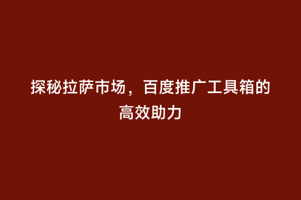 探秘拉萨市场，百度推广工具箱的高效助力