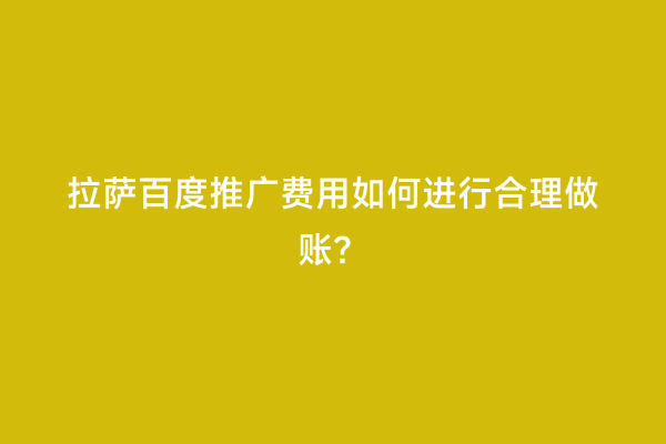 拉萨百度推广费用如何进行合理做账？