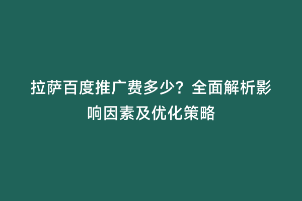 拉萨百度推广费多少？全面解析影响因素及优化策略