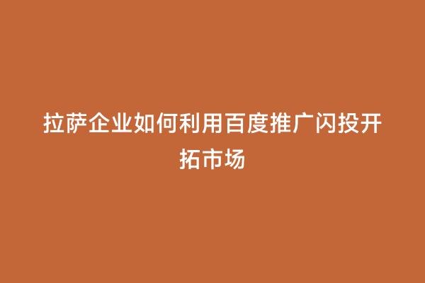 拉萨企业如何利用百度推广闪投开拓市场
