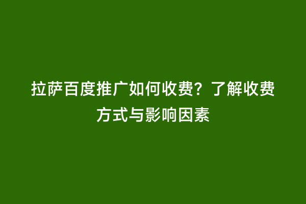 拉萨百度推广如何收费？了解收费方式与影响因素