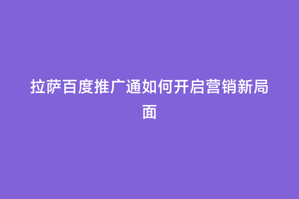拉萨百度推广通如何开启营销新局面