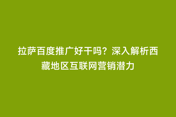 拉萨百度推广好干吗？深入解析西藏地区互联网营销潜力