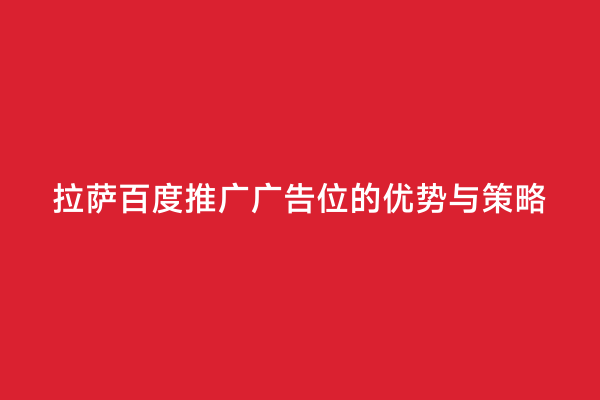 拉萨百度推广广告位的优势与策略