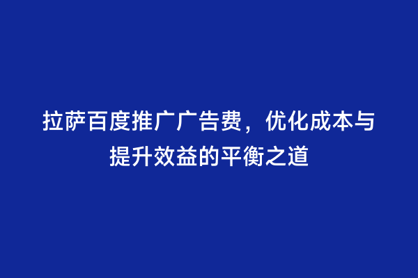 拉萨百度推广广告费，优化成本与提升效益的平衡之道