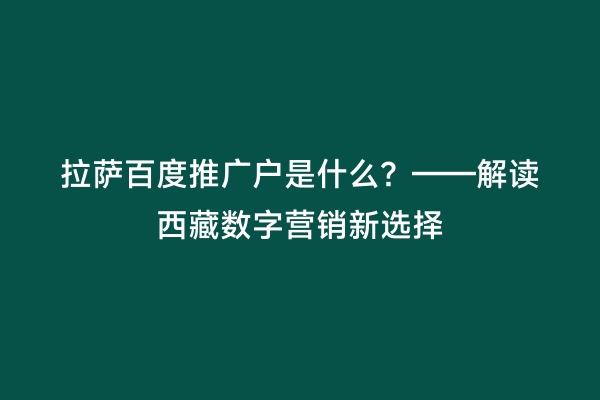 拉萨百度推广户是什么？——解读西藏数字营销新选择