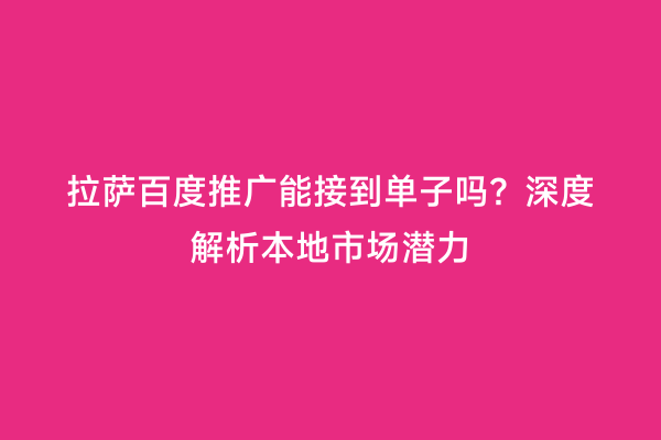 拉萨百度推广能接到单子吗？深度解析本地市场潜力