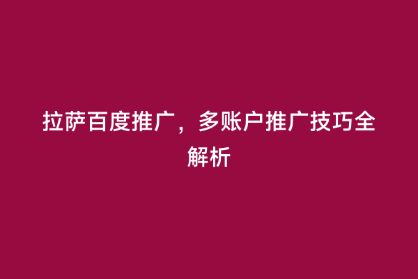 拉萨百度推广，多账户推广技巧全解析