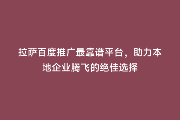 拉萨百度推广最靠谱平台，助力本地企业腾飞的绝佳选择