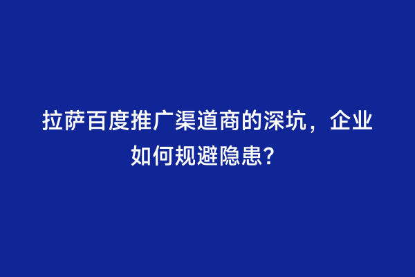 拉萨百度推广渠道商的深坑，企业如何规避隐患？
