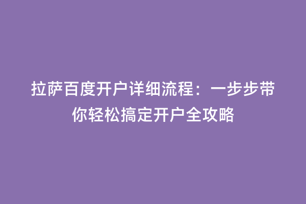 拉萨百度开户详细流程：一步步带你轻松搞定开户全攻略