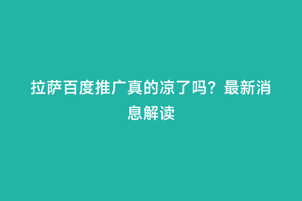 拉萨百度推广真的凉了吗？最新消息解读