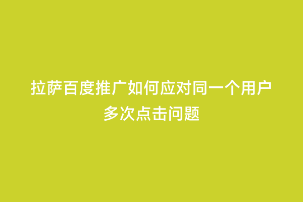拉萨百度推广如何应对同一个用户多次点击问题