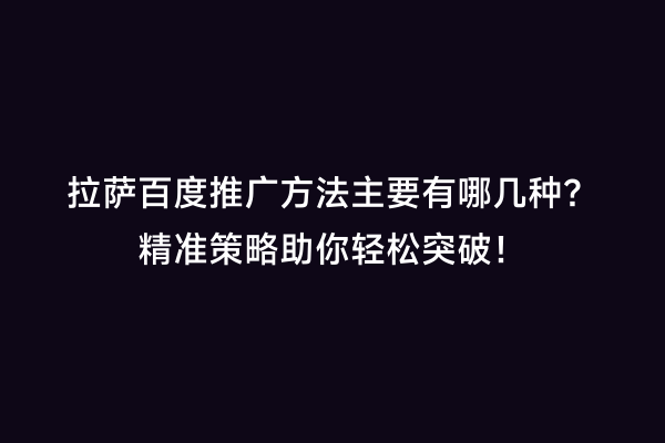 拉萨百度推广方法主要有哪几种？精准策略助你轻松突破！