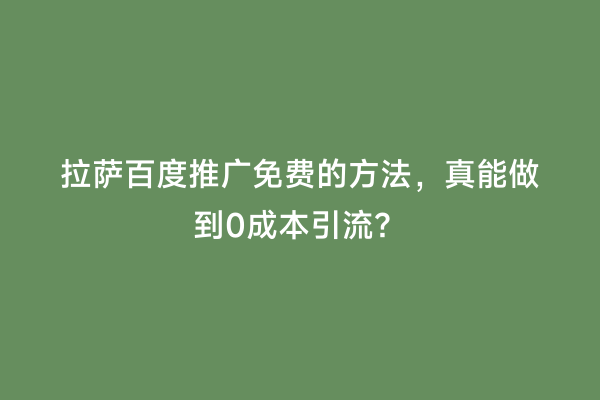 拉萨百度推广免费的方法，真能做到0成本引流？