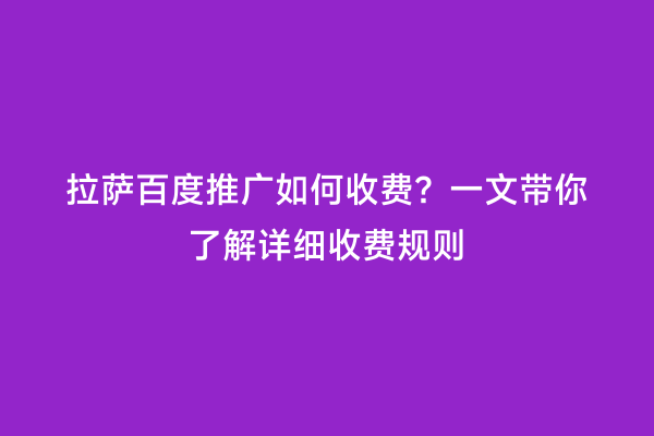 拉萨百度推广如何收费？一文带你了解详细收费规则