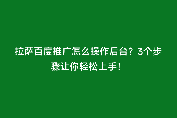 拉萨百度推广怎么操作后台？3个步骤让你轻松上手！
