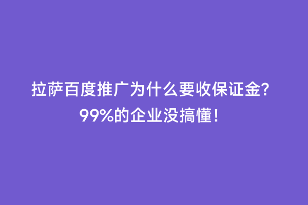 拉萨百度推广为什么要收保证金？99%的企业没搞懂！