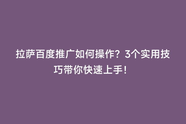拉萨百度推广如何操作？3个实用技巧带你快速上手！