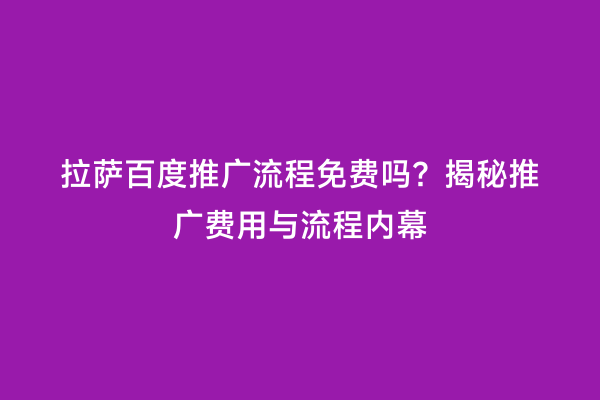 拉萨百度推广流程免费吗？揭秘推广费用与流程内幕