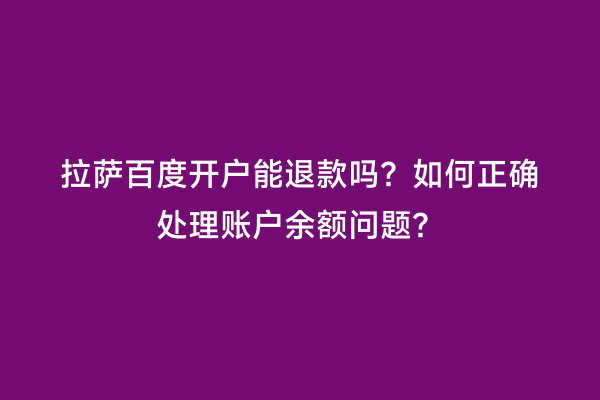拉萨百度开户能退款吗？如何正确处理账户余额问题？