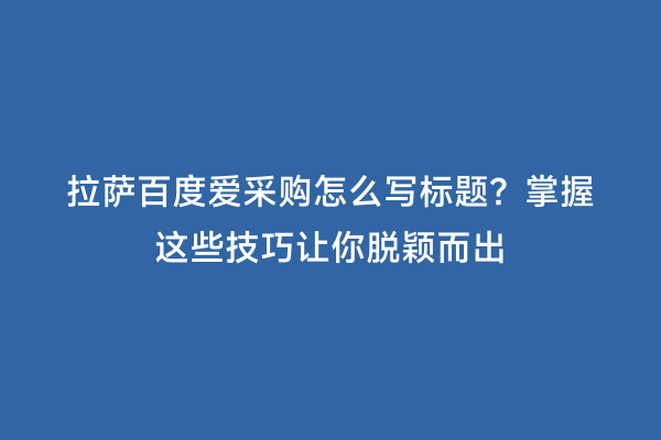 拉萨百度爱采购怎么写标题？掌握这些技巧让你脱颖而出