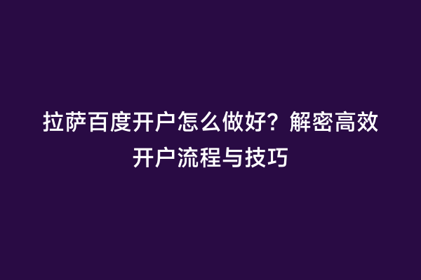 拉萨百度开户怎么做好？解密高效开户流程与技巧