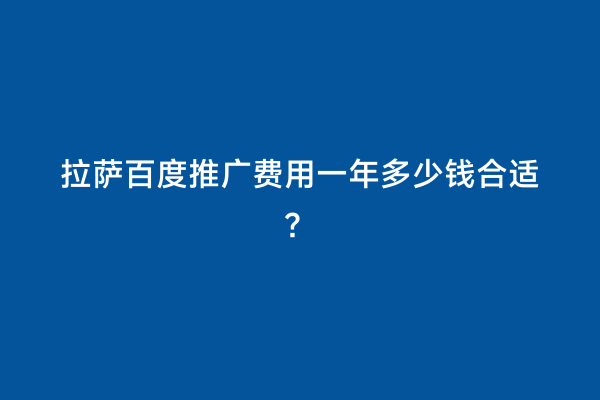 拉萨百度推广费用一年多少钱合适？