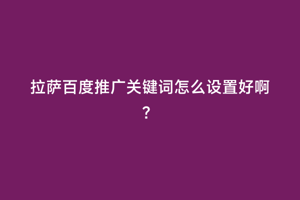 拉萨百度推广关键词怎么设置好啊？