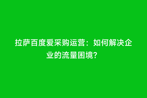 拉萨百度爱采购运营：如何解决企业的流量困境？