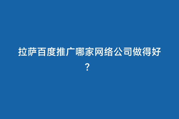 拉萨百度推广哪家网络公司做得好？