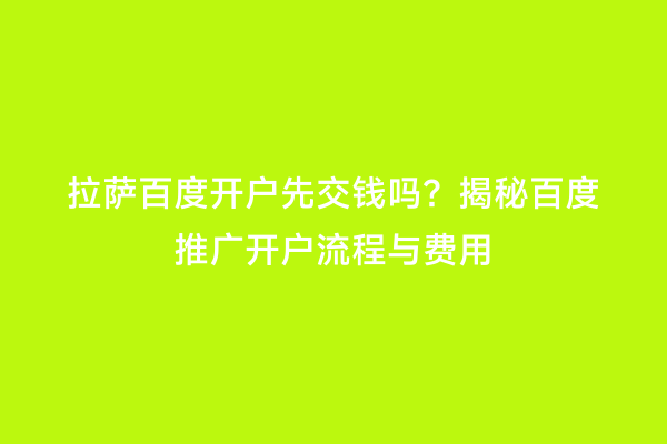 拉萨百度开户先交钱吗？揭秘百度推广开户流程与费用