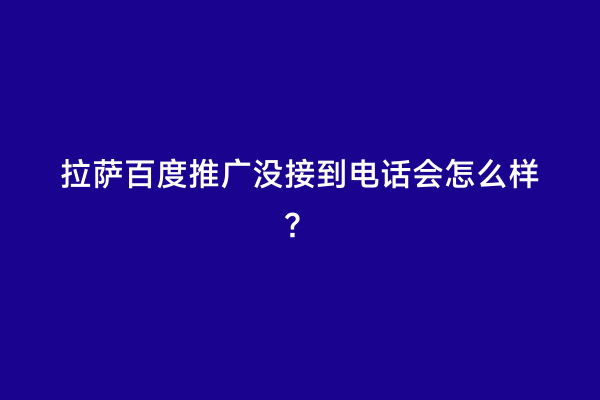 拉萨百度推广没接到电话会怎么样？