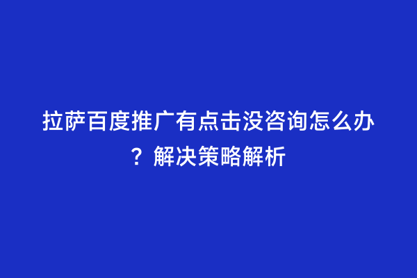 拉萨百度推广有点击没咨询怎么办？解决策略解析