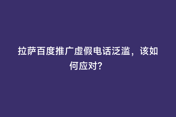 拉萨百度推广虚假电话泛滥，该如何应对？
