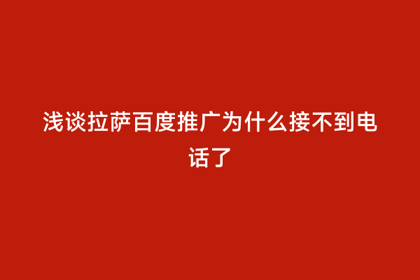 浅谈拉萨百度推广为什么接不到电话了