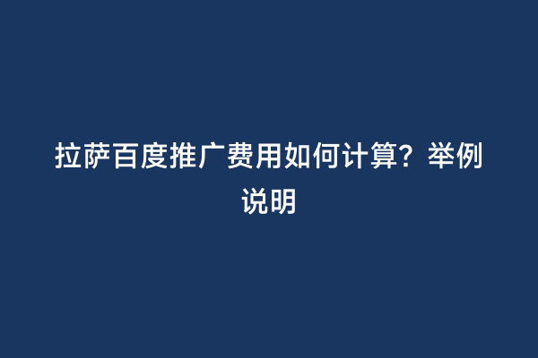 拉萨百度推广费用如何计算？举例说明