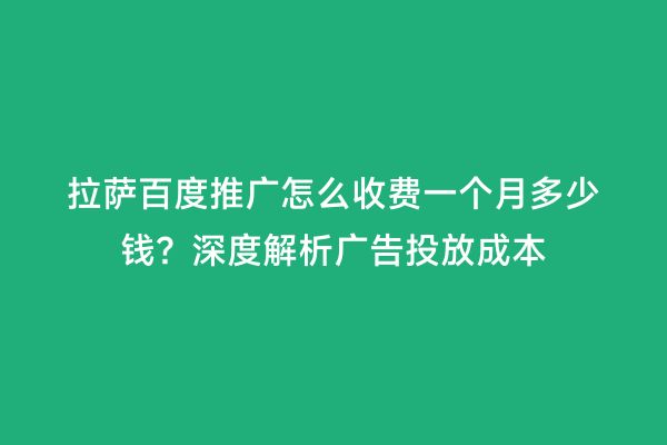 拉萨百度推广怎么收费一个月多少钱？深度解析广告投放成本