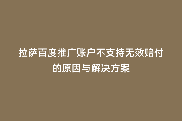 拉萨百度推广账户不支持无效赔付的原因与解决方案