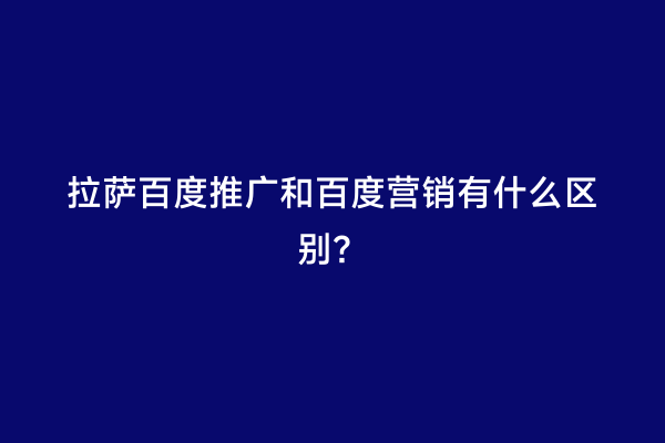 拉萨百度推广和百度营销有什么区别？