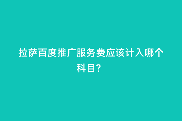 拉萨百度推广服务费应该计入哪个科目？