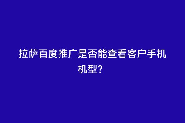 拉萨百度推广是否能查看客户手机机型？