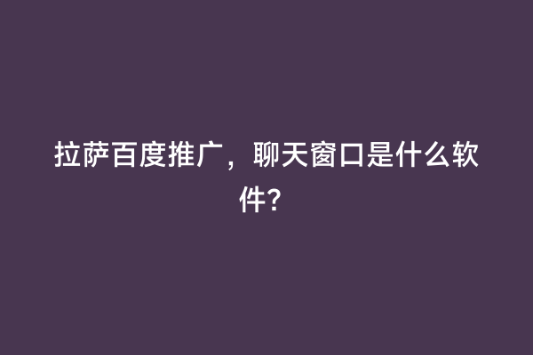 拉萨百度推广，聊天窗口是什么软件？