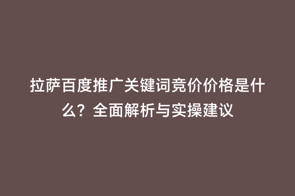 拉萨百度推广关键词竞价价格是什么？全面解析与实操建议