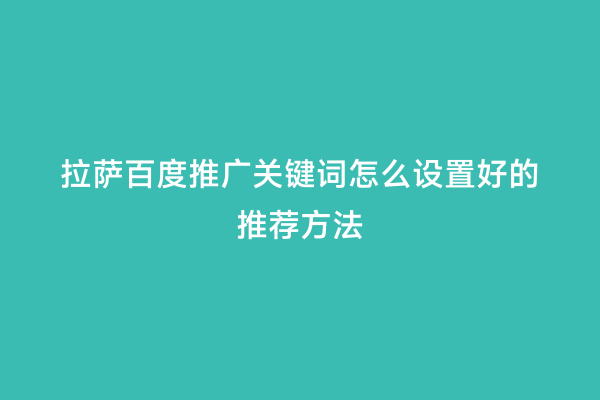 拉萨百度推广关键词怎么设置好的推荐方法